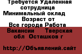 Требуется Удаленная сотрудница › Минимальный оклад ­ 97 000 › Возраст от ­ 18 - Все города Работа » Вакансии   . Тверская обл.,Осташков г.